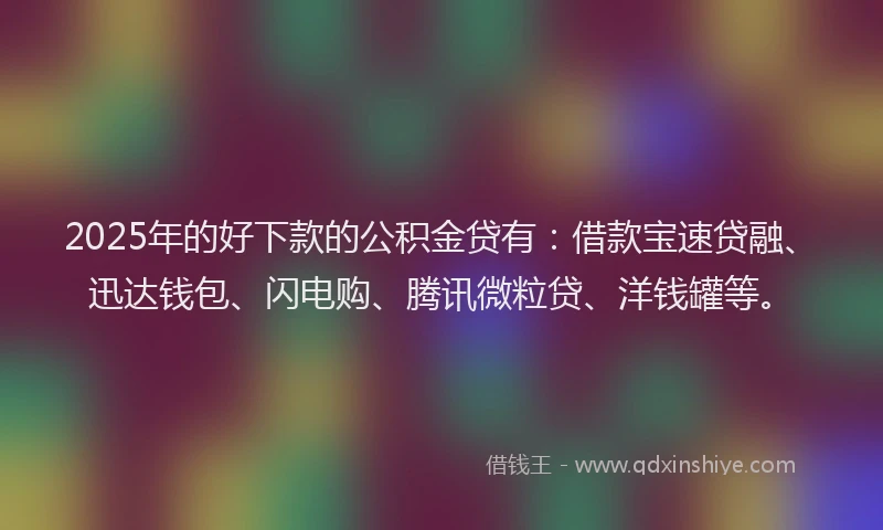 2025年的好下款的公积金贷有：借款宝速贷融、迅达钱包、闪电购、腾讯微粒贷、洋钱罐等。