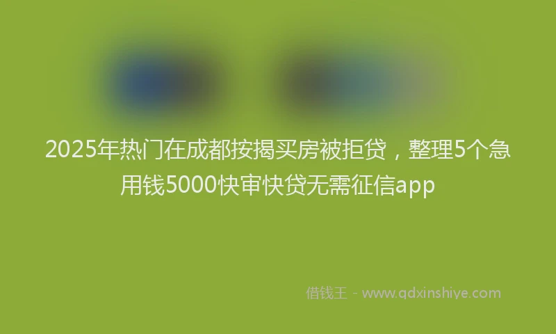 2025年热门在成都按揭买房被拒贷，整理5个急用钱5000快审快贷无需征信app