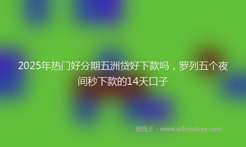 2025年热门好分期五洲贷好下款吗，罗列五个夜间秒下款的14天口子