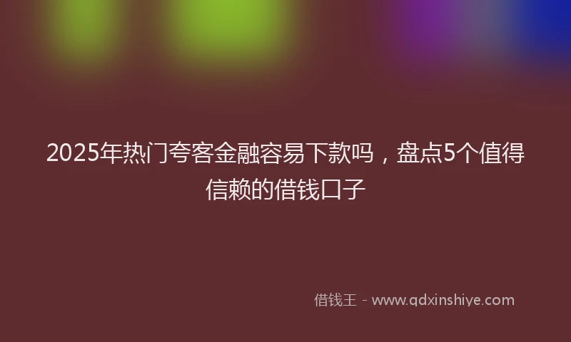 2025年热门夸客金融容易下款吗，盘点5个值得信赖的借钱口子