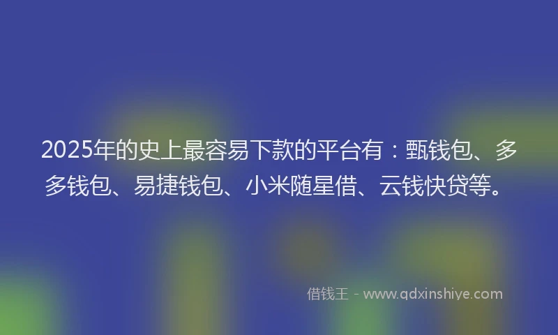 2025年的史上最容易下款的平台有：甄钱包、多多钱包、易捷钱包、小米随星借、云钱快贷等。