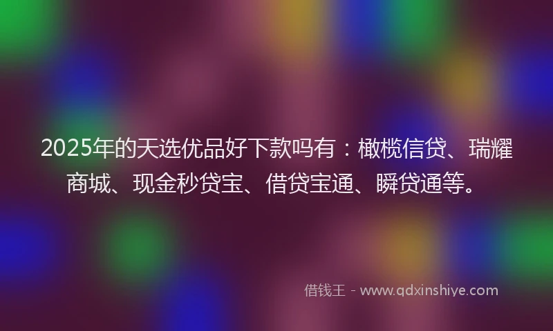2025年的天选优品好下款吗有：橄榄信贷、瑞耀商城、现金秒贷宝、借贷宝通、瞬贷通等。