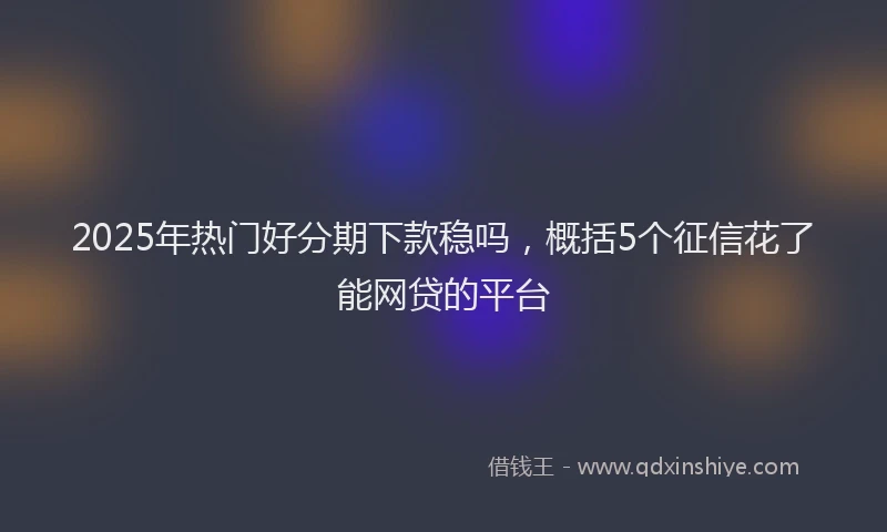 2025年热门好分期下款稳吗，概括5个征信花了能网贷的平台
