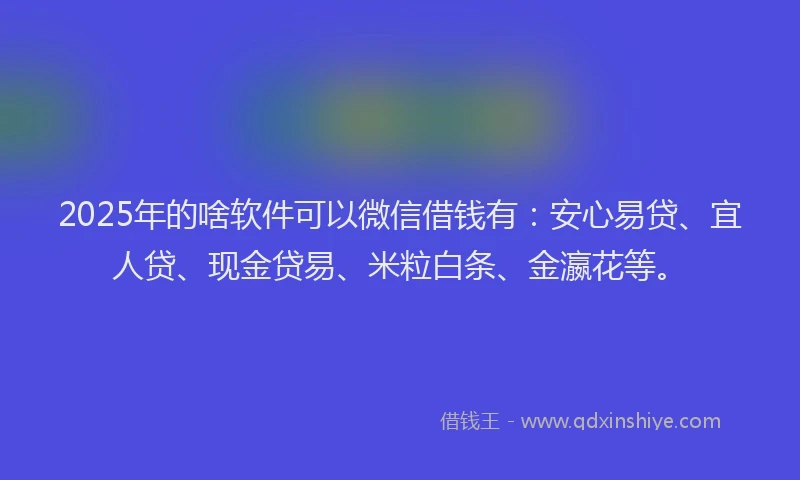 2025年的啥软件可以微信借钱有：安心易贷、宜人贷、现金贷易、米粒白条、金瀛花等。