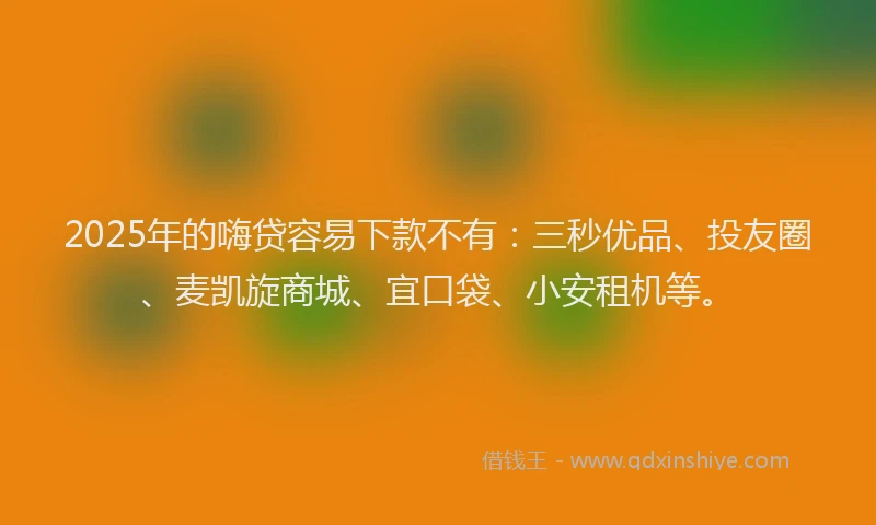2025年的嗨贷容易下款不有：三秒优品、投友圈、麦凯旋商城、宜口袋、小安租机等。