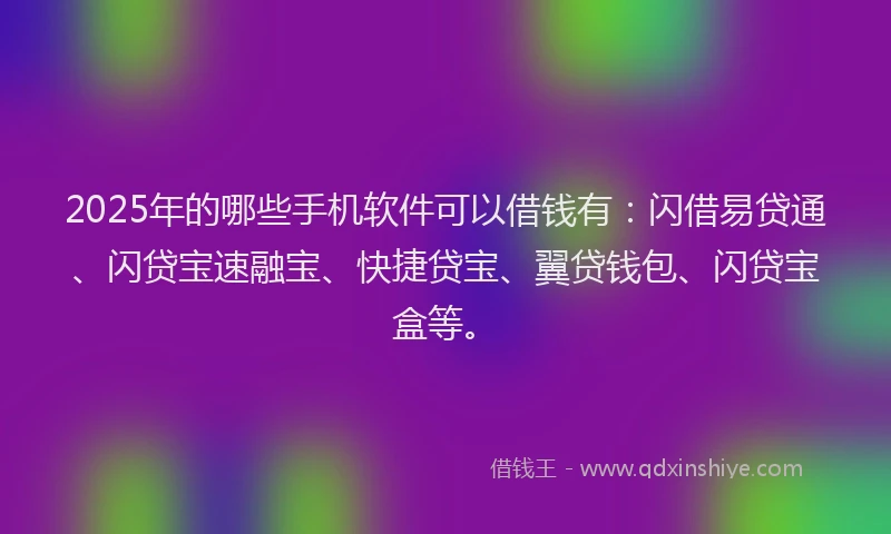 2025年的哪些手机软件可以借钱有：闪借易贷通、闪贷宝速融宝、快捷贷宝、翼贷钱包、闪贷宝盒等。