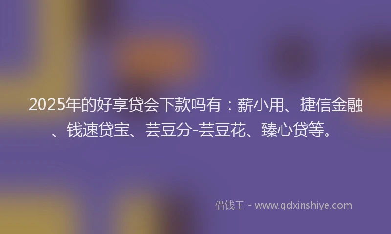 2025年的好享贷会下款吗有：薪小用、捷信金融、钱速贷宝、芸豆分-芸豆花、臻心贷等。