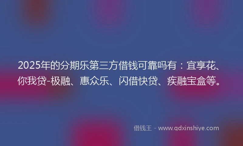2025年的分期乐第三方借钱可靠吗有：宜享花、你我贷-极融、惠众乐、闪借快贷、疾融宝盒等。