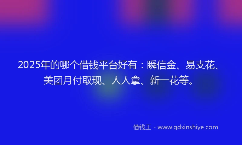 2025年的哪个借钱平台好有：瞬信金、易支花、美团月付取现、人人拿、新一花等。