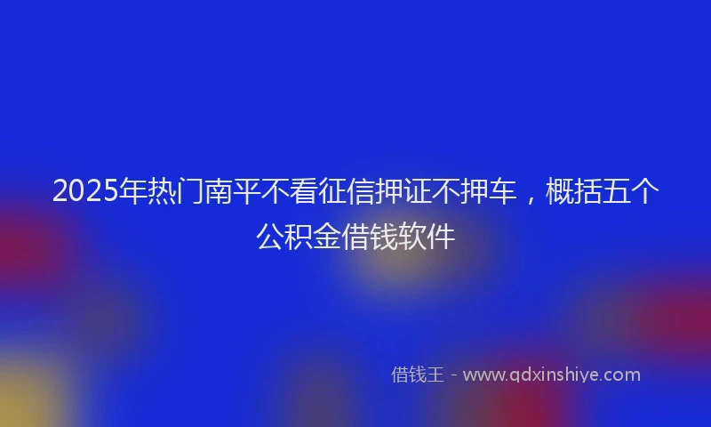 2025年热门南平不看征信押证不押车，概括五个公积金借钱软件