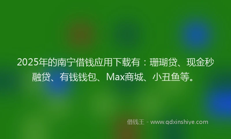 2025年的南宁借钱应用下载有：珊瑚贷、现金秒融贷、有钱钱包、Max商城、小丑鱼等。