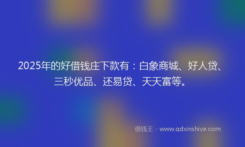 2025年的好借钱庄下款有：白象商城、好人贷、三秒优品、还易贷、天天富等。