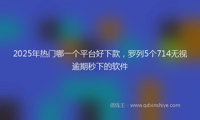 2025年热门哪一个平台好下款，罗列5个714无视逾期秒下的软件