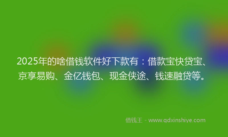 2025年的啥借钱软件好下款有：借款宝快贷宝、京享易购、金亿钱包、现金侠途、钱速融贷等。