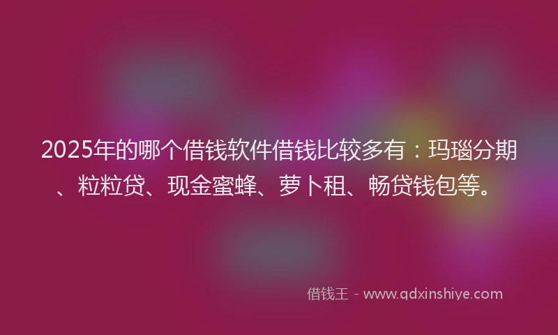 2025年的哪个借钱软件借钱比较多有：玛瑙分期、粒粒贷、现金蜜蜂、萝卜租、畅贷钱包等。