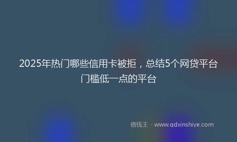 2025年热门哪些信用卡被拒，总结5个网贷平台门槛低一点的平台