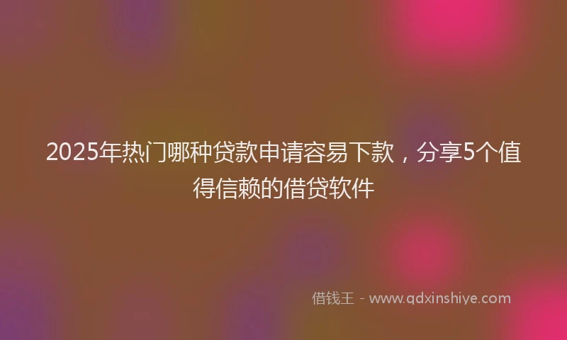 2025年热门哪种贷款申请容易下款，分享5个值得信赖的借贷软件