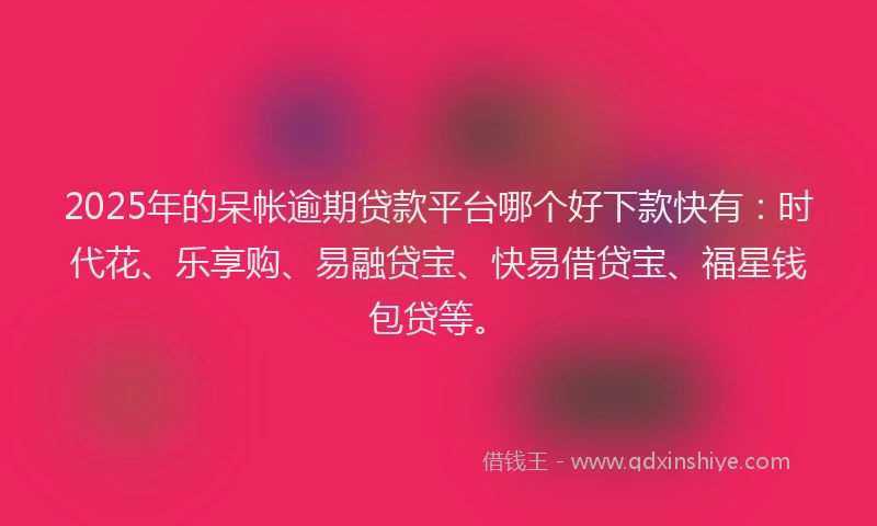 2025年的呆帐逾期贷款平台哪个好下款快有：时代花、乐享购、易融贷宝、快易借贷宝、福星钱包贷等。