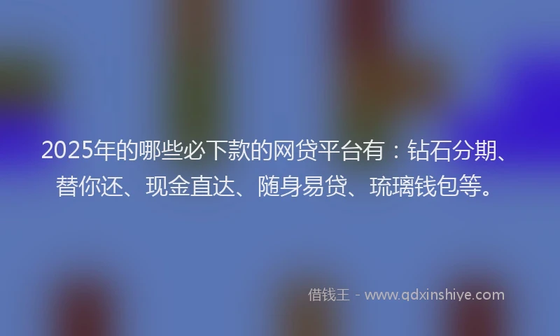 2025年的哪些必下款的网贷平台有：钻石分期、替你还、现金直达、随身易贷、琉璃钱包等。