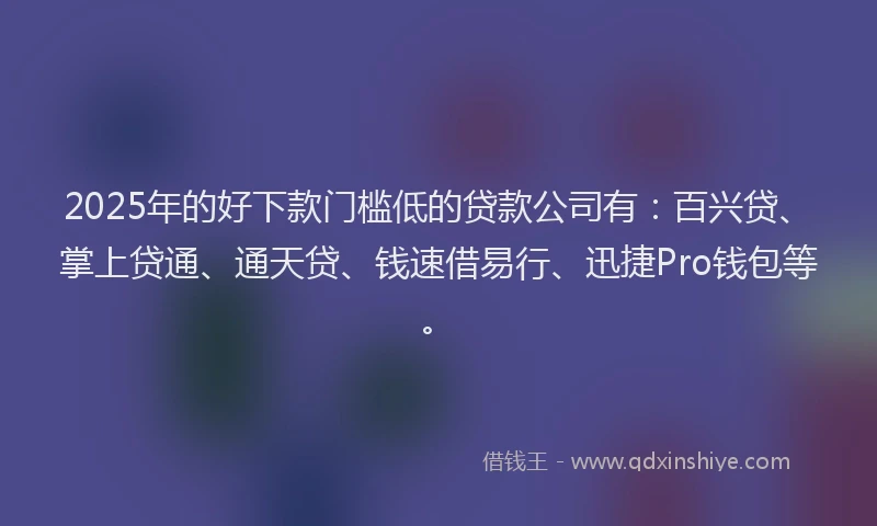 2025年的好下款门槛低的贷款公司有：百兴贷、掌上贷通、通天贷、钱速借易行、迅捷Pro钱包等。