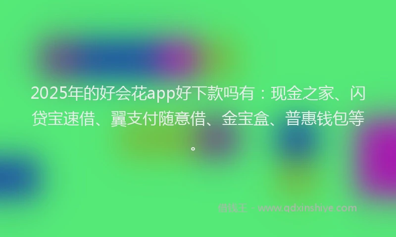 2025年的好会花app好下款吗有：现金之家、闪贷宝速借、翼支付随意借、金宝盒、普惠钱包等。
