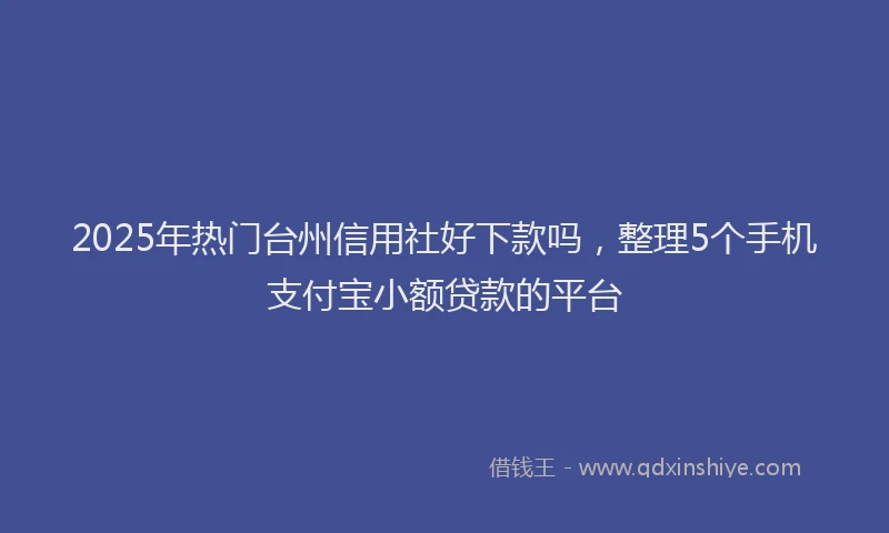 2025年热门台州信用社好下款吗，整理5个手机支付宝小额贷款的平台
