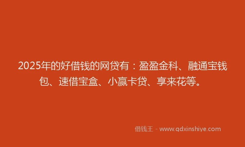 2025年的好借钱的网贷有：盈盈金科、融通宝钱包、速借宝盒、小赢卡贷、享来花等。