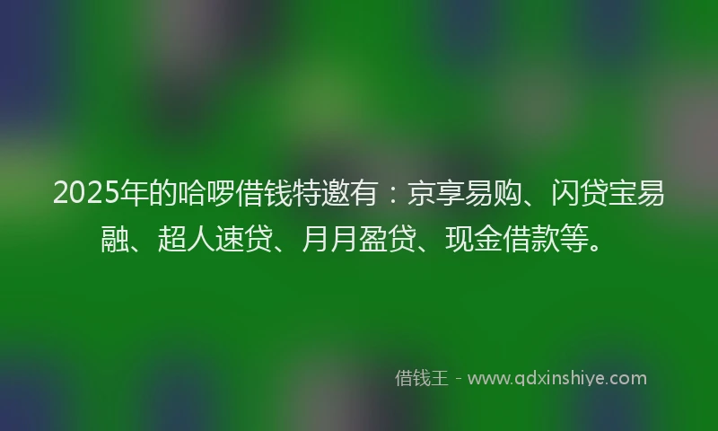 2025年的哈啰借钱特邀有：京享易购、闪贷宝易融、超人速贷、月月盈贷、现金借款等。