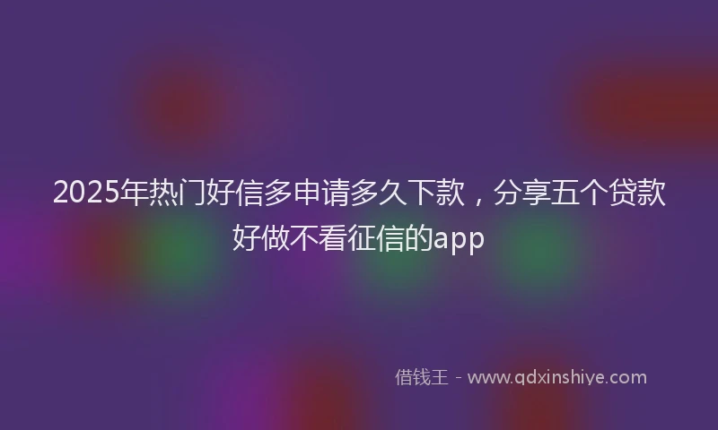 2025年热门好信多申请多久下款，分享五个贷款好做不看征信的app