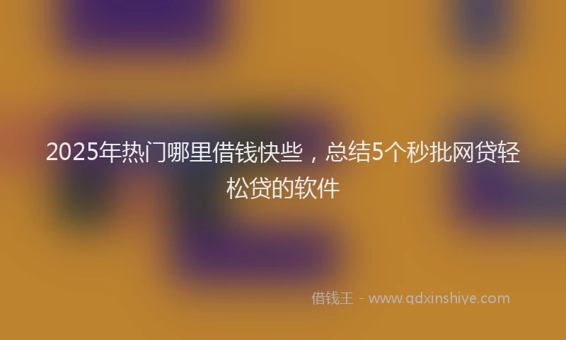 2025年热门哪里借钱快些，总结5个秒批网贷轻松贷的软件