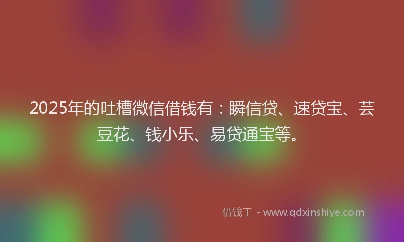 2025年的吐槽微信借钱有：瞬信贷、速贷宝、芸豆花、钱小乐、易贷通宝等。