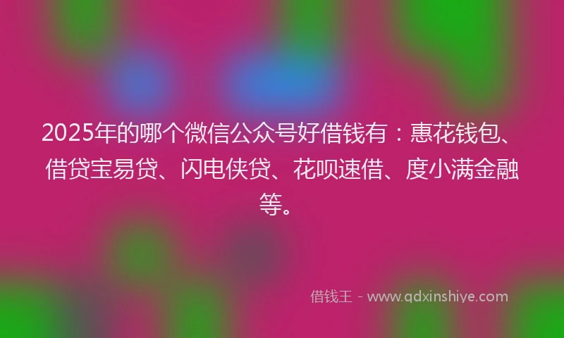 2025年的哪个微信公众号好借钱有：惠花钱包、借贷宝易贷、闪电侠贷、花呗速借、度小满金融等。