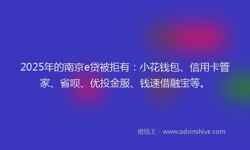 2025年的南京e贷被拒有：小花钱包、信用卡管家、省呗、优投金服、钱速借融宝等。