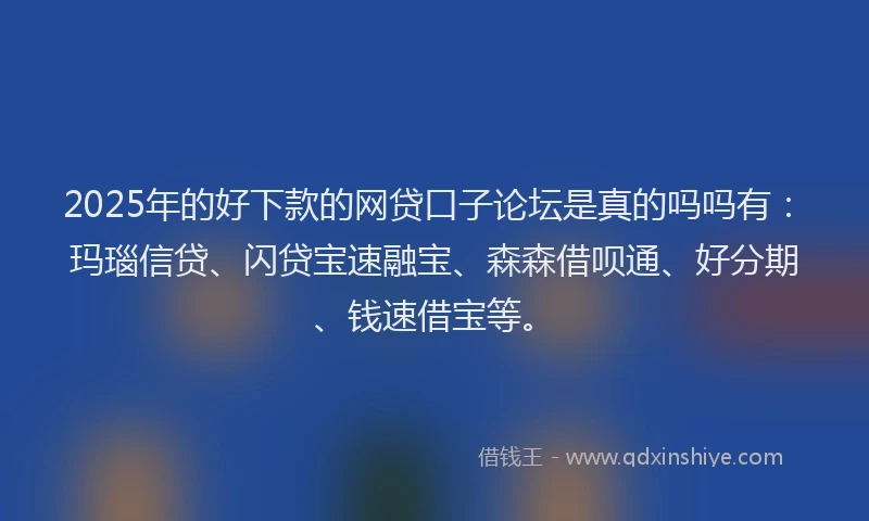 2025年的好下款的网贷口子论坛是真的吗吗有：玛瑙信贷、闪贷宝速融宝、森森借呗通、好分期、钱速借宝等。