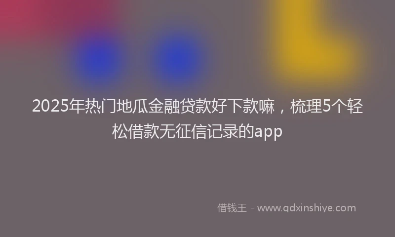 2025年热门地瓜金融贷款好下款嘛，梳理5个轻松借款无征信记录的app