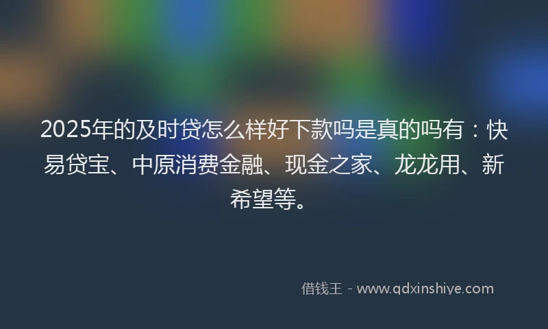 2025年的及时贷怎么样好下款吗是真的吗有：快易贷宝、中原消费金融、现金之家、龙龙用、新希望等。