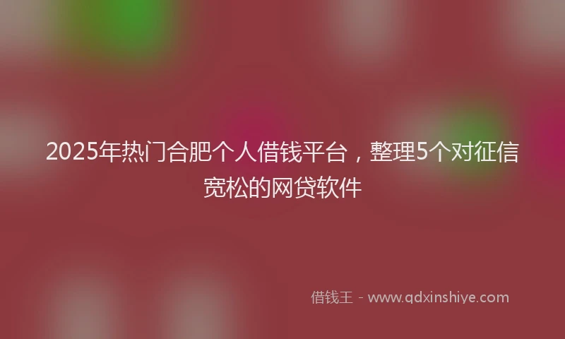 2025年热门合肥个人借钱平台，整理5个对征信宽松的网贷软件