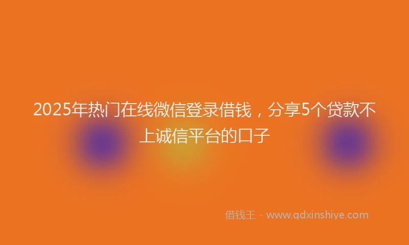 2025年热门在线微信登录借钱，分享5个贷款不上诚信平台的口子