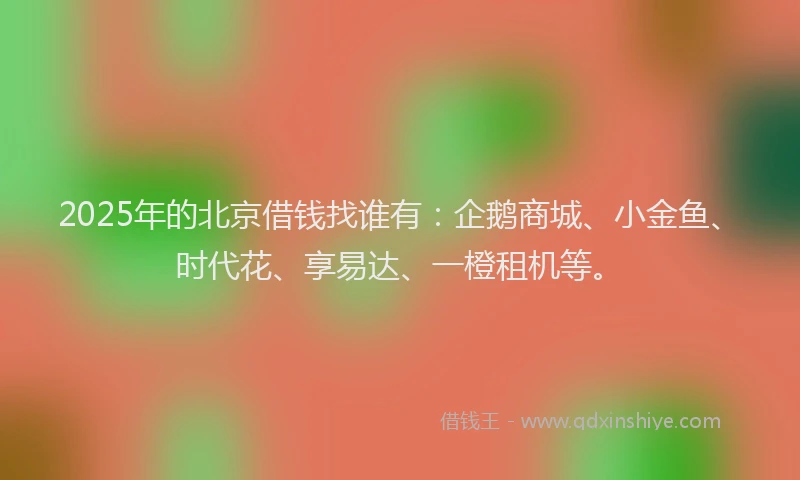 2025年的北京借钱找谁有：企鹅商城、小金鱼、时代花、享易达、一橙租机等。