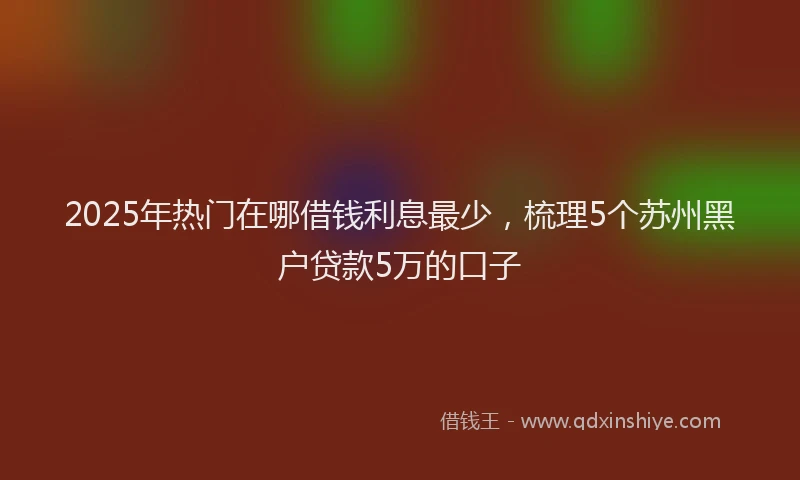 2025年热门在哪借钱利息最少，梳理5个苏州黑户贷款5万的口子