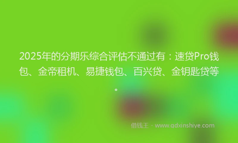 2025年的分期乐综合评估不通过有：速贷Pro钱包、金帝租机、易捷钱包、百兴贷、金钥匙贷等。