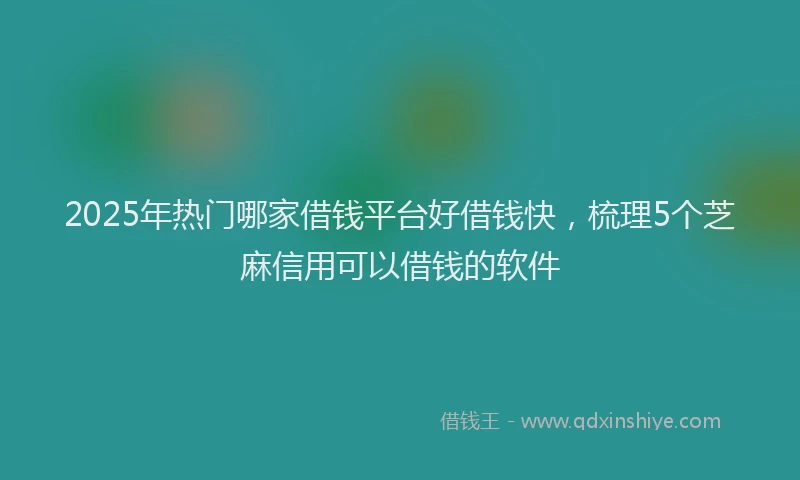 2025年热门哪家借钱平台好借钱快，梳理5个芝麻信用可以借钱的软件