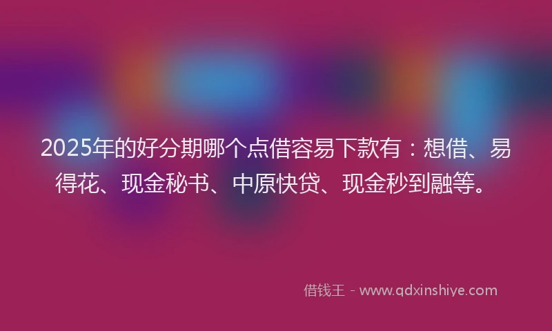 2025年的好分期哪个点借容易下款有：想借、易得花、现金秘书、中原快贷、现金秒到融等。
