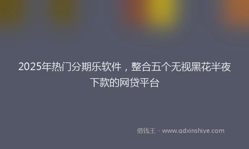 2025年热门分期乐软件，整合五个无视黑花半夜下款的网贷平台