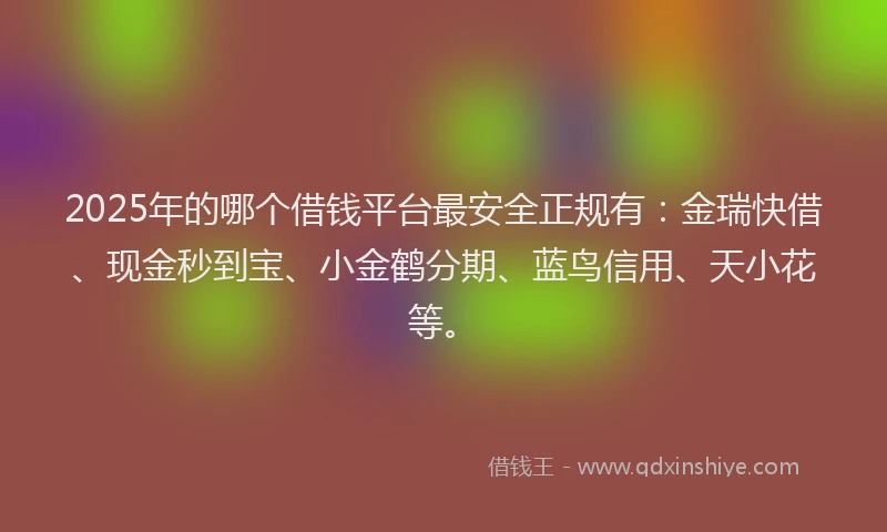 2025年的哪个借钱平台最安全正规有：金瑞快借、现金秒到宝、小金鹤分期、蓝鸟信用、天小花等。