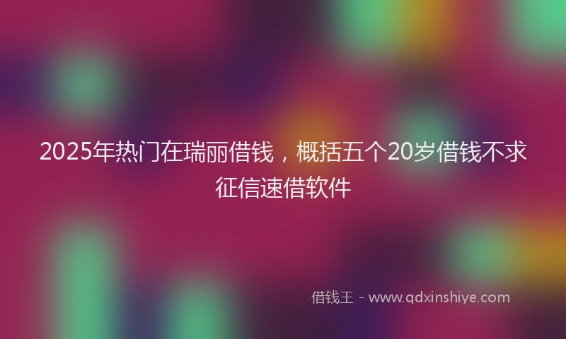 2025年热门在瑞丽借钱，概括五个20岁借钱不求征信速借软件