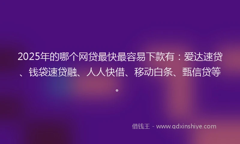 2025年的哪个网贷最快最容易下款有：爱达速贷、钱袋速贷融、人人快借、移动白条、甄信贷等。