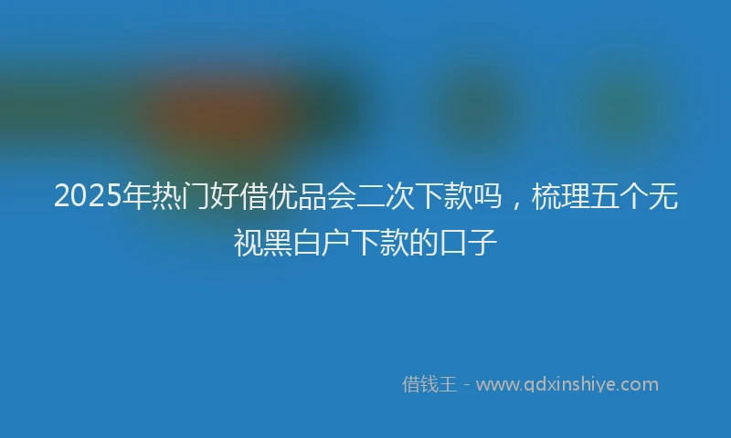 2025年热门好借优品会二次下款吗，梳理五个无视黑白户下款的口子