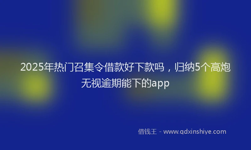 2025年热门召集令借款好下款吗，归纳5个高炮无视逾期能下的app