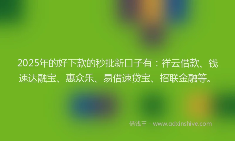 2025年的好下款的秒批新口子有：祥云借款、钱速达融宝、惠众乐、易借速贷宝、招联金融等。